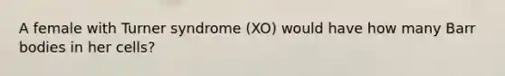 A female with Turner syndrome (XO) would have how many Barr bodies in her cells?