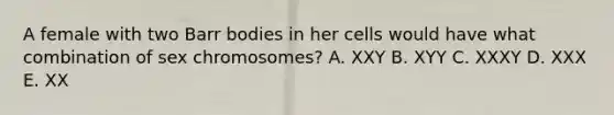 A female with two Barr bodies in her cells would have what combination of sex chromosomes? A. XXY B. XYY C. XXXY D. XXX E. XX