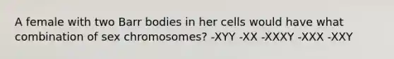 A female with two Barr bodies in her cells would have what combination of sex chromosomes? -XYY -XX -XXXY -XXX -XXY