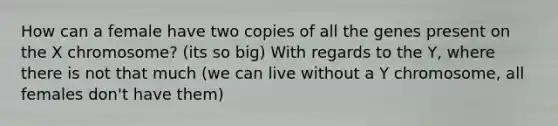 How can a female have two copies of all the genes present on the X chromosome? (its so big) With regards to the Y, where there is not that much (we can live without a Y chromosome, all females don't have them)