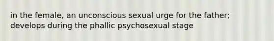 in the female, an unconscious sexual urge for the father; develops during the phallic psychosexual stage