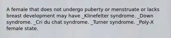 A female that does not undergo puberty or menstruate or lacks breast development may have _Klinefelter syndrome. _Down syndrome. _Cri du chat syndrome. _Turner syndrome. _Poly-X female state.