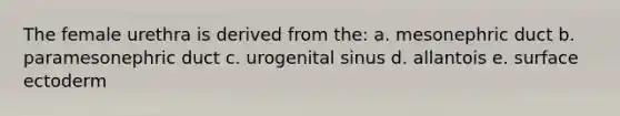 The female urethra is derived from the: a. mesonephric duct b. paramesonephric duct c. urogenital sinus d. allantois e. surface ectoderm