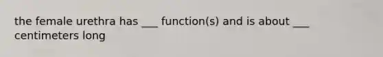 the female urethra has ___ function(s) and is about ___ centimeters long