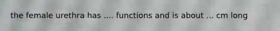 the female urethra has .... functions and is about ... cm long