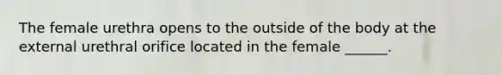 The female urethra opens to the outside of the body at the external urethral orifice located in the female ______.