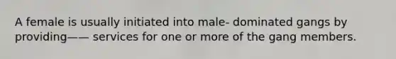 A female is usually initiated into male- dominated gangs by providing—— services for one or more of the gang members.