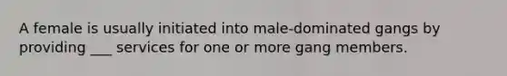 A female is usually initiated into male-dominated gangs by providing ___ services for one or more gang members.