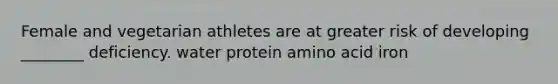 Female and vegetarian athletes are at greater risk of developing ________ deficiency. water protein amino acid iron