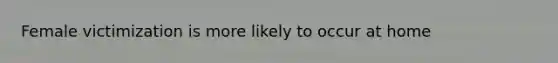 Female victimization is more likely to occur at home
