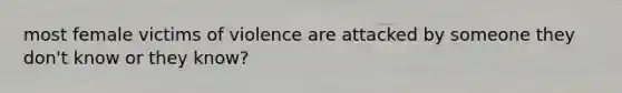 most female victims of violence are attacked by someone they don't know or they know?