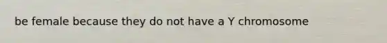 be female because they do not have a Y chromosome