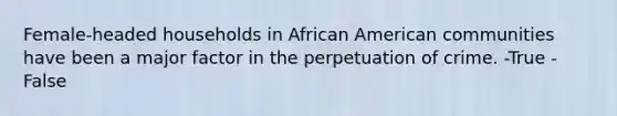 Female-headed households in African American communities have been a major factor in the perpetuation of crime. -True -False