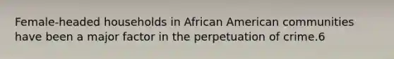 Female-headed households in African American communities have been a major factor in the perpetuation of crime.6