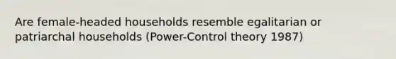 Are female-headed households resemble egalitarian or patriarchal households (Power-Control theory 1987)