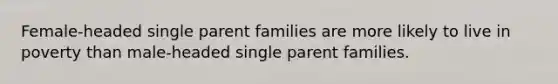 Female-headed single parent families are more likely to live in poverty than male-headed single parent families.