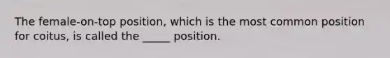 The female-on-top position, which is the most common position for coitus, is called the _____ position.