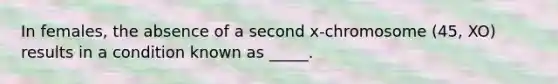 In females, the absence of a second x-chromosome (45, XO) results in a condition known as _____.