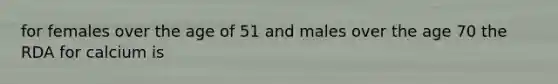 for females over the age of 51 and males over the age 70 the RDA for calcium is