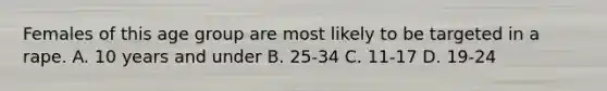 Females of this age group are most likely to be targeted in a rape. A. 10 years and under B. 25-34 C. 11-17 D. 19-24