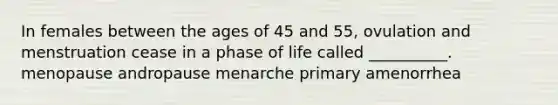 In females between the ages of 45 and 55, ovulation and menstruation cease in a phase of life called __________. menopause andropause menarche primary amenorrhea