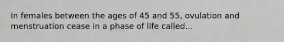 In females between the ages of 45 and 55, ovulation and menstruation cease in a phase of life called...