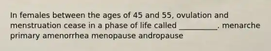 In females between the ages of 45 and 55, ovulation and menstruation cease in a phase of life called __________. menarche primary amenorrhea menopause andropause