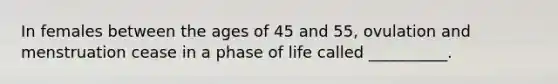 In females between the ages of 45 and 55, ovulation and menstruation cease in a phase of life called __________.