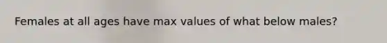 Females at all ages have max values of what below males?