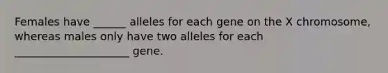 Females have ______ alleles for each gene on the X chromosome, whereas males only have two alleles for each _____________________ gene.