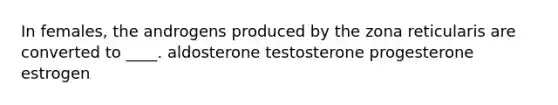 In females, the androgens produced by the zona reticularis are converted to ____. aldosterone testosterone progesterone estrogen