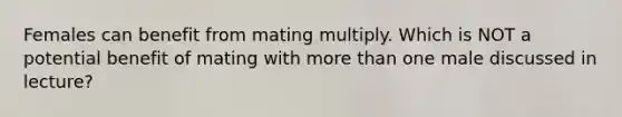 Females can benefit from mating multiply. Which is NOT a potential benefit of mating with more than one male discussed in lecture?