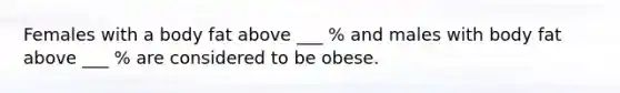 Females with a body fat above ___ % and males with body fat above ___ % are considered to be obese.