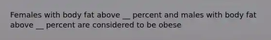 Females with body fat above __ percent and males with body fat above __ percent are considered to be obese