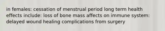 in females: cessation of menstrual period long term health effects include: loss of bone mass affects on immune system: delayed wound healing complications from surgery