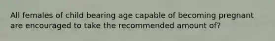 All females of child bearing age capable of becoming pregnant are encouraged to take the recommended amount of?