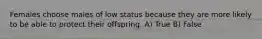 Females choose males of low status because they are more likely to be able to protect their offspring. A) True B) False