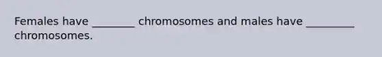 Females have ________ chromosomes and males have _________ chromosomes.