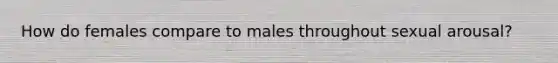 How do females compare to males throughout sexual arousal?