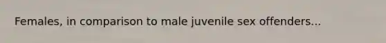 Females, in comparison to male juvenile sex offenders...