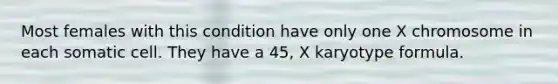 Most females with this condition have only one X chromosome in each somatic cell. They have a 45, X karyotype formula.