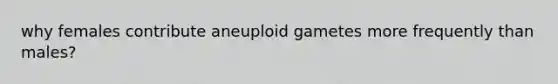 why females contribute aneuploid gametes more frequently than males?