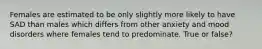 Females are estimated to be only slightly more likely to have SAD than males which differs from other anxiety and mood disorders where females tend to predominate. True or false?