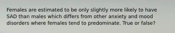 Females are estimated to be only slightly more likely to have SAD than males which differs from other anxiety and mood disorders where females tend to predominate. True or false?