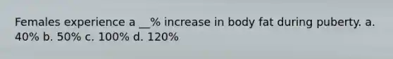 Females experience a __% increase in body fat during puberty. a. 40% b. 50% c. 100% d. 120%