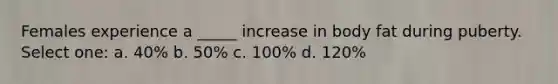 Females experience a _____ increase in body fat during puberty. Select one: a. 40% b. 50% c. 100% d. 120%