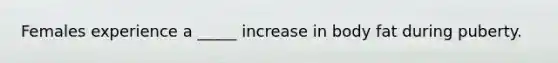 Females experience a _____ increase in body fat during puberty.