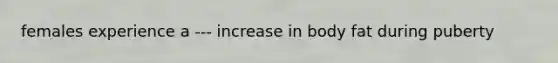 females experience a --- increase in body fat during puberty