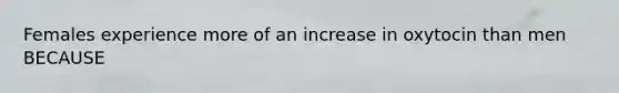 Females experience more of an increase in oxytocin than men BECAUSE