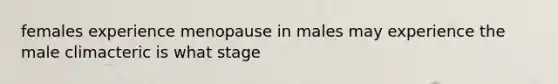 females experience menopause in males may experience the male climacteric is what stage